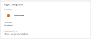 Google Tag Manager trigger with Custom Event set as the trigger type. The event name is formSubmit and fires on events of the same event name